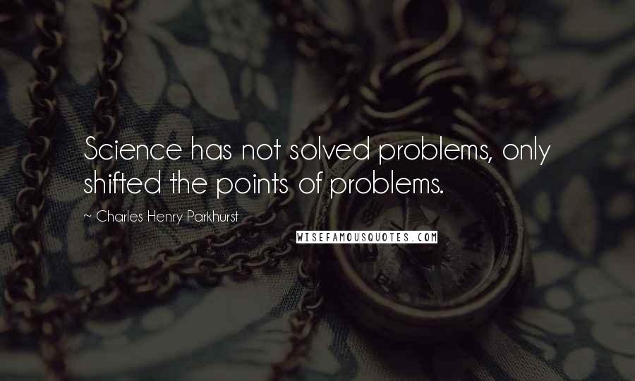 Charles Henry Parkhurst Quotes: Science has not solved problems, only shifted the points of problems.