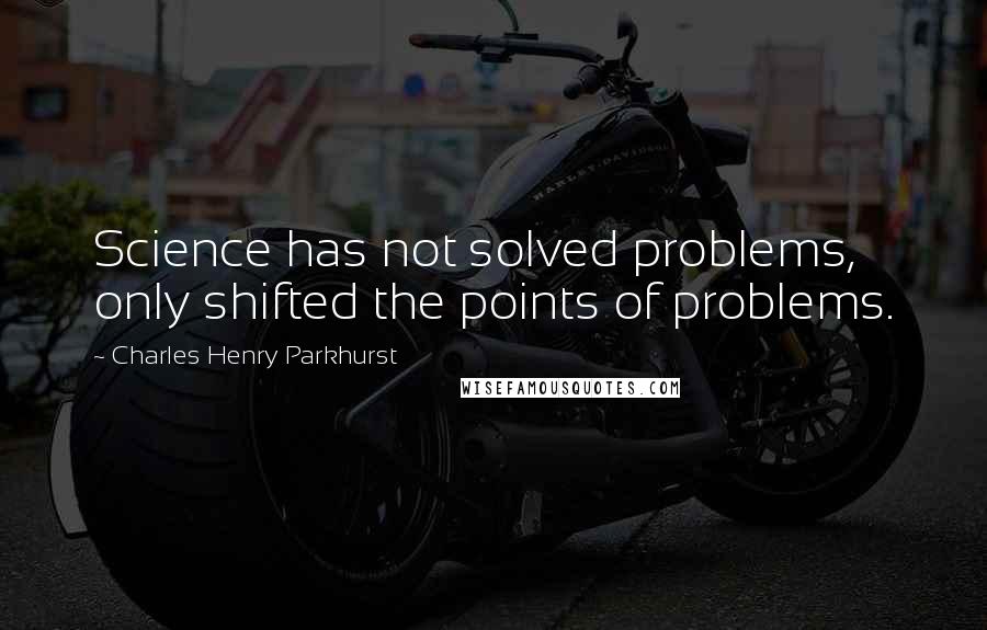 Charles Henry Parkhurst Quotes: Science has not solved problems, only shifted the points of problems.