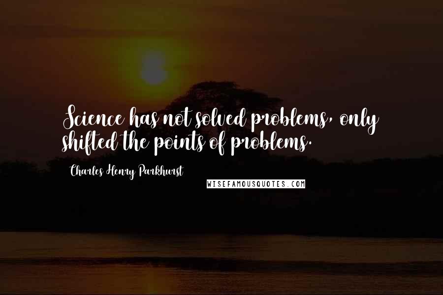 Charles Henry Parkhurst Quotes: Science has not solved problems, only shifted the points of problems.