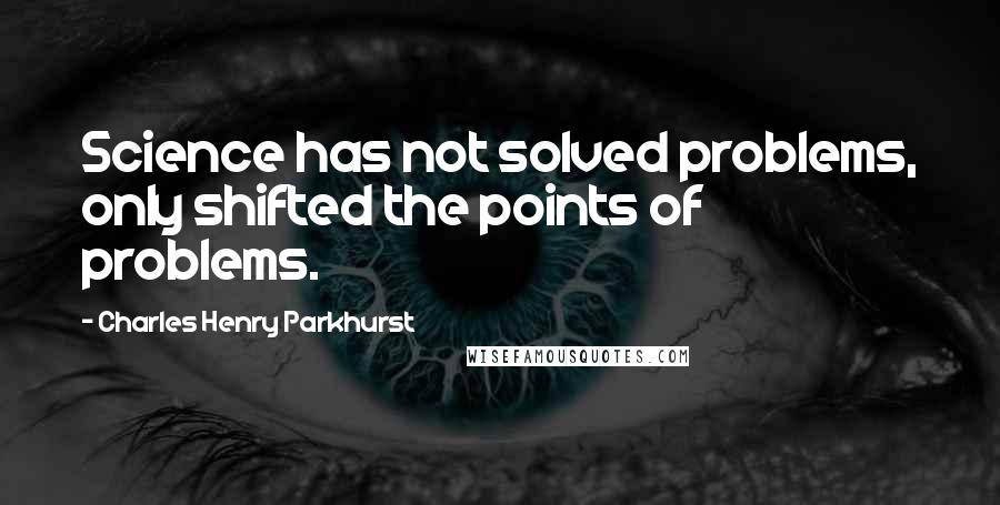 Charles Henry Parkhurst Quotes: Science has not solved problems, only shifted the points of problems.