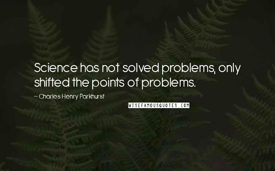 Charles Henry Parkhurst Quotes: Science has not solved problems, only shifted the points of problems.