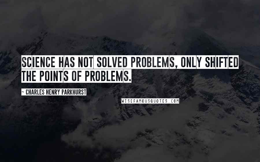 Charles Henry Parkhurst Quotes: Science has not solved problems, only shifted the points of problems.