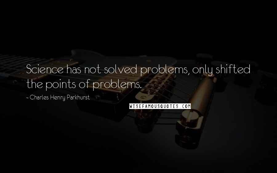 Charles Henry Parkhurst Quotes: Science has not solved problems, only shifted the points of problems.