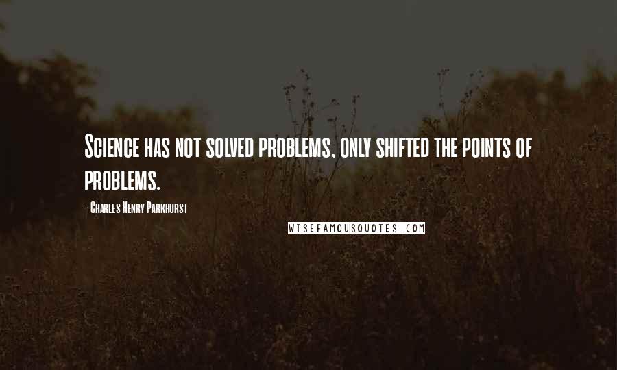 Charles Henry Parkhurst Quotes: Science has not solved problems, only shifted the points of problems.