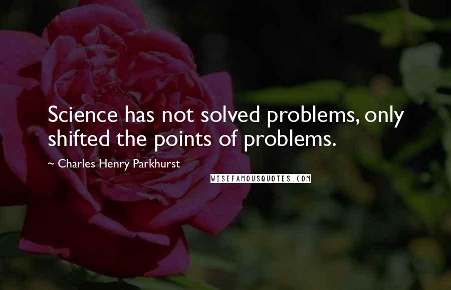 Charles Henry Parkhurst Quotes: Science has not solved problems, only shifted the points of problems.