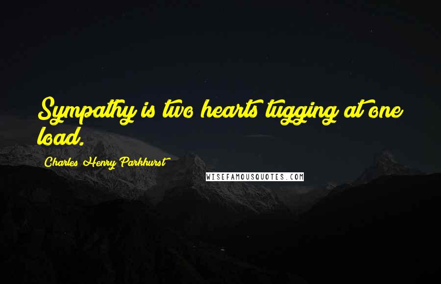 Charles Henry Parkhurst Quotes: Sympathy is two hearts tugging at one load.