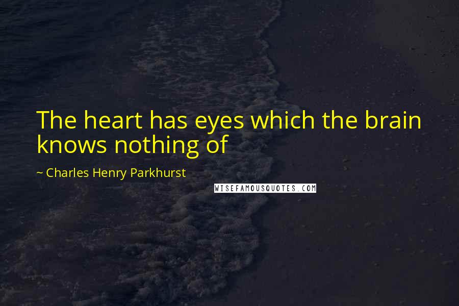 Charles Henry Parkhurst Quotes: The heart has eyes which the brain knows nothing of