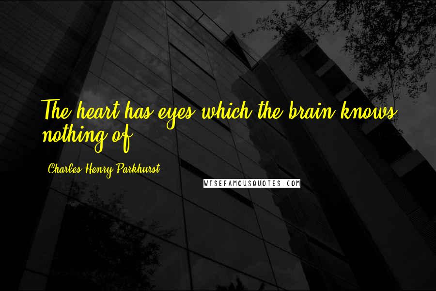 Charles Henry Parkhurst Quotes: The heart has eyes which the brain knows nothing of