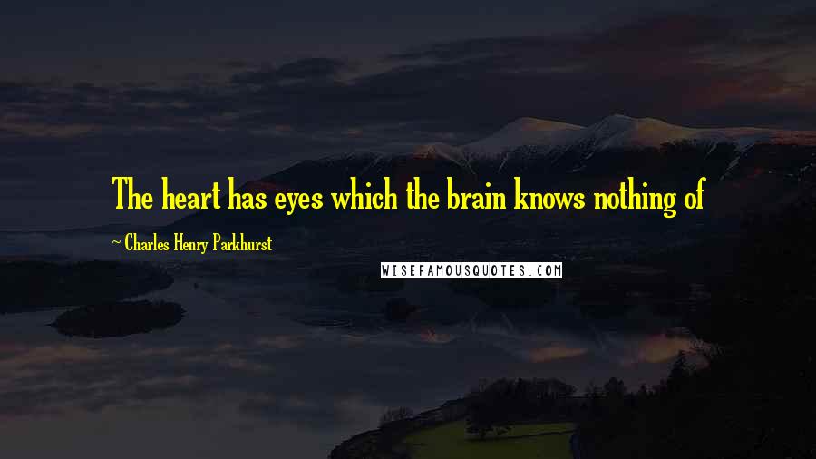 Charles Henry Parkhurst Quotes: The heart has eyes which the brain knows nothing of