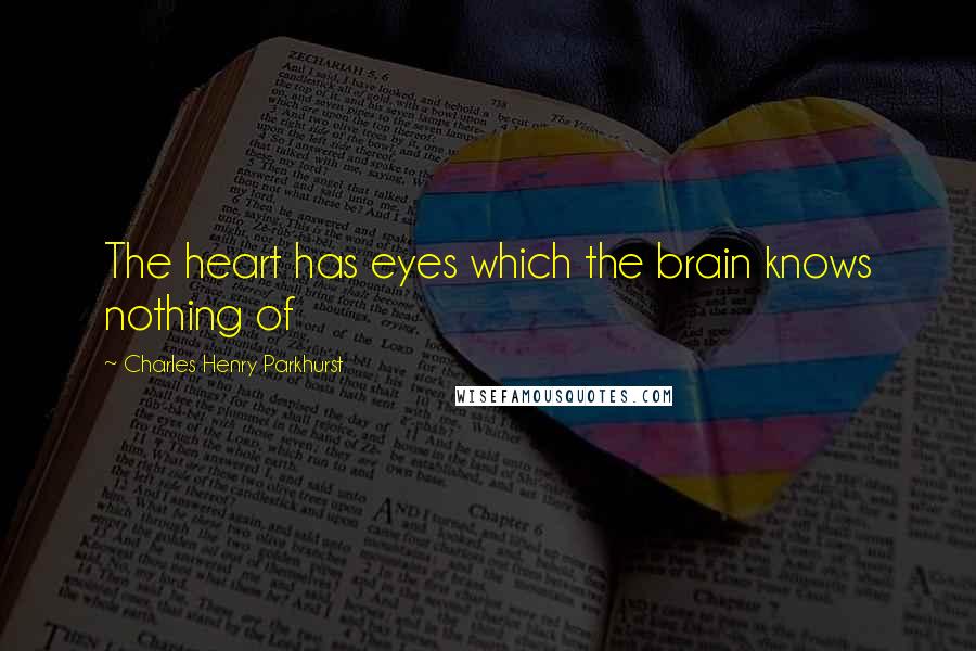 Charles Henry Parkhurst Quotes: The heart has eyes which the brain knows nothing of