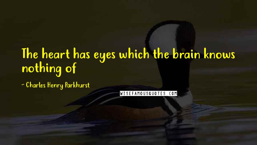 Charles Henry Parkhurst Quotes: The heart has eyes which the brain knows nothing of