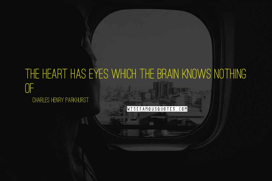 Charles Henry Parkhurst Quotes: The heart has eyes which the brain knows nothing of