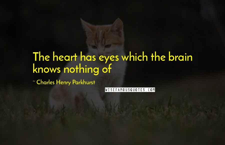 Charles Henry Parkhurst Quotes: The heart has eyes which the brain knows nothing of