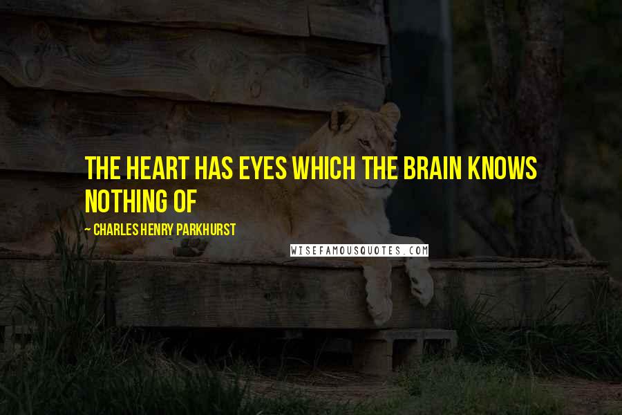 Charles Henry Parkhurst Quotes: The heart has eyes which the brain knows nothing of