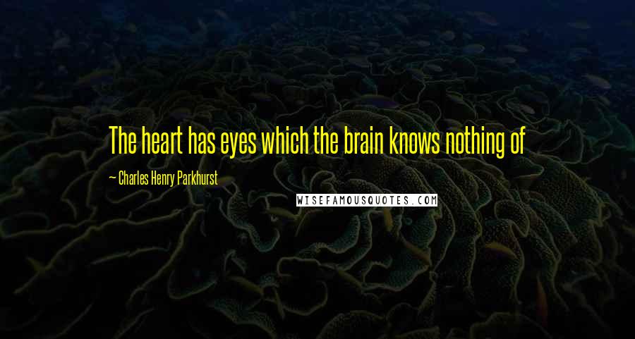 Charles Henry Parkhurst Quotes: The heart has eyes which the brain knows nothing of