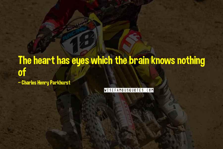 Charles Henry Parkhurst Quotes: The heart has eyes which the brain knows nothing of