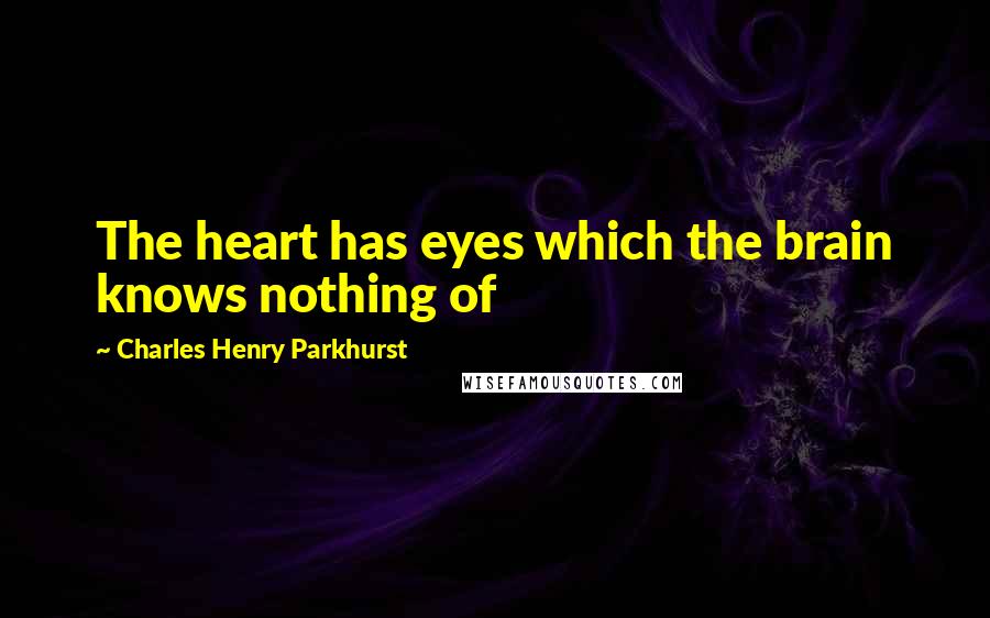 Charles Henry Parkhurst Quotes: The heart has eyes which the brain knows nothing of