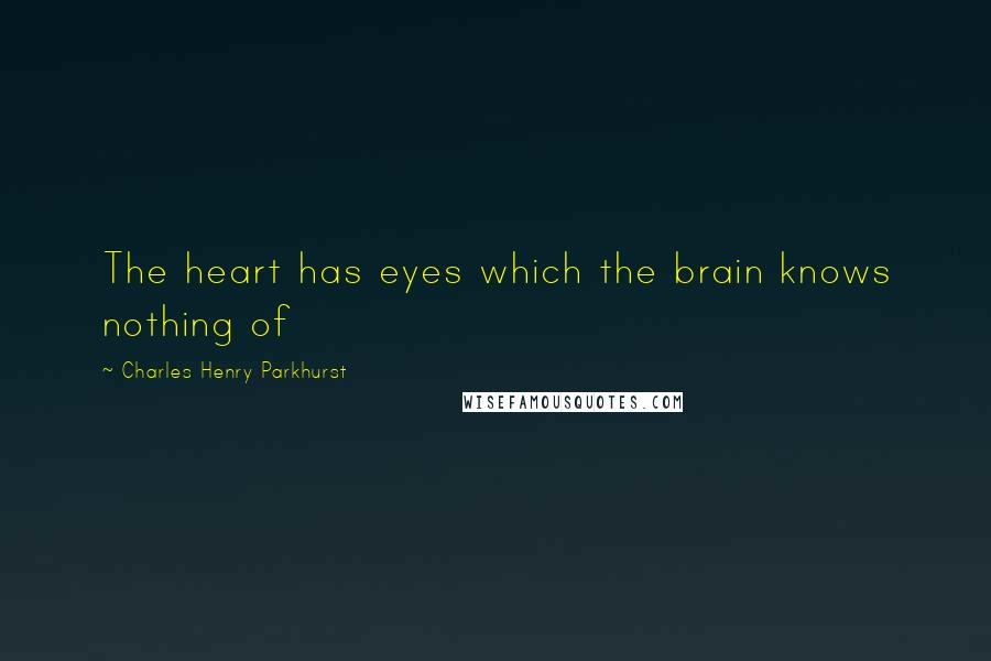 Charles Henry Parkhurst Quotes: The heart has eyes which the brain knows nothing of