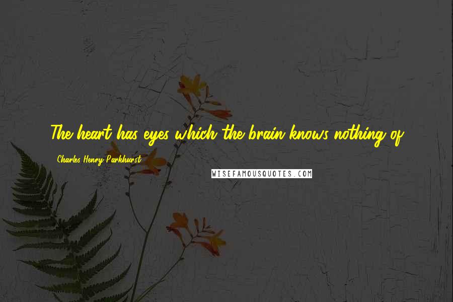 Charles Henry Parkhurst Quotes: The heart has eyes which the brain knows nothing of