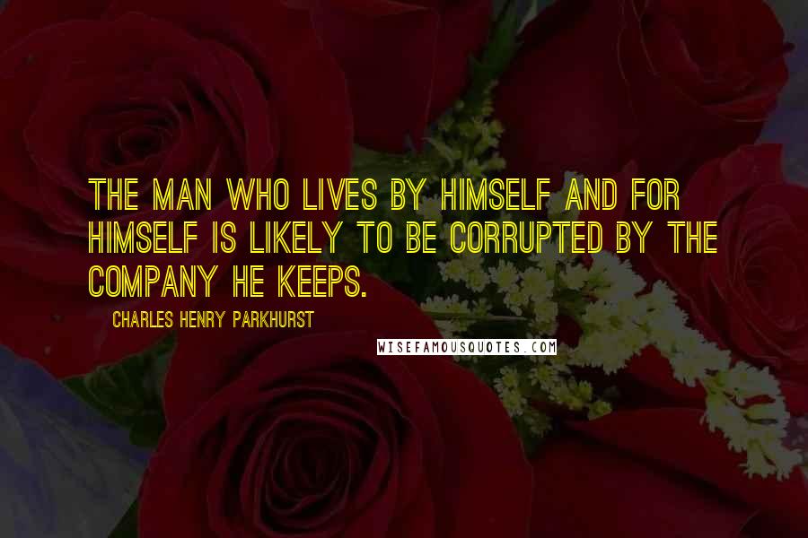 Charles Henry Parkhurst Quotes: The man who lives by himself and for himself is likely to be corrupted by the company he keeps.