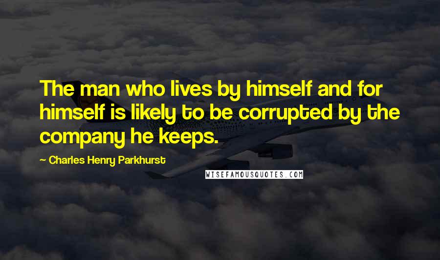 Charles Henry Parkhurst Quotes: The man who lives by himself and for himself is likely to be corrupted by the company he keeps.