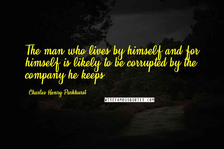 Charles Henry Parkhurst Quotes: The man who lives by himself and for himself is likely to be corrupted by the company he keeps.