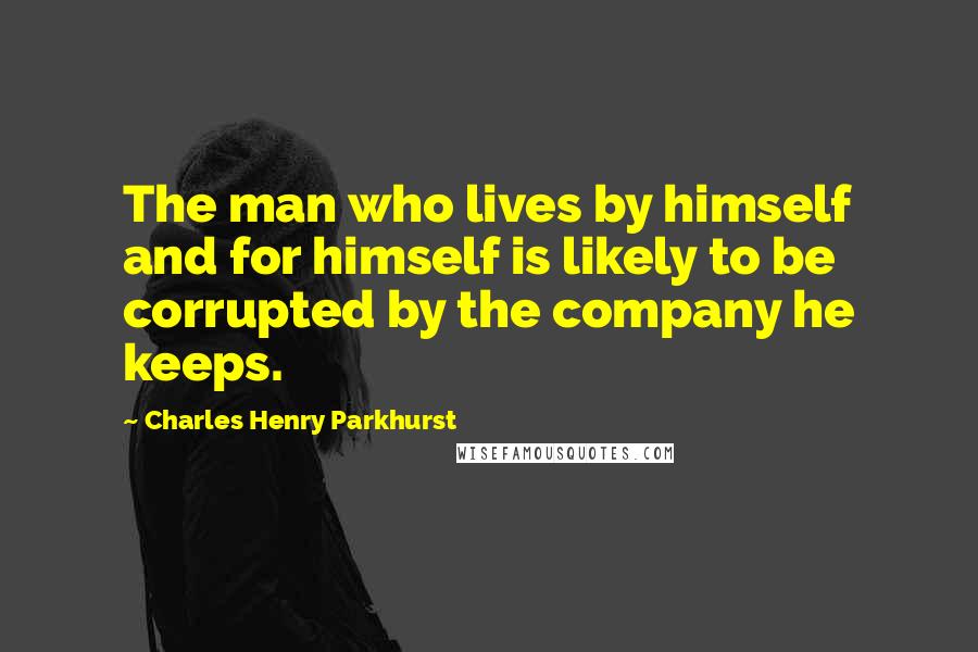 Charles Henry Parkhurst Quotes: The man who lives by himself and for himself is likely to be corrupted by the company he keeps.