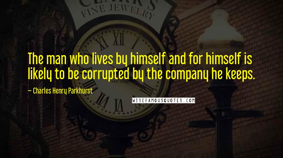 Charles Henry Parkhurst Quotes: The man who lives by himself and for himself is likely to be corrupted by the company he keeps.