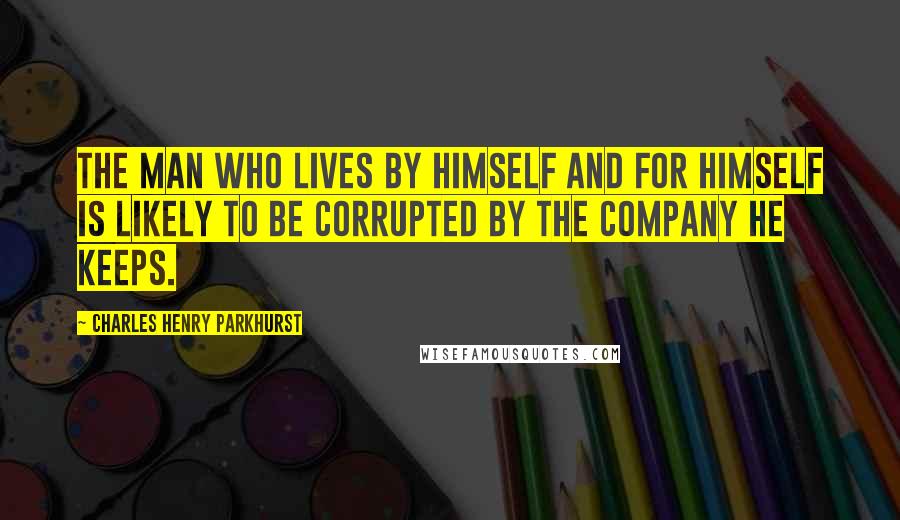 Charles Henry Parkhurst Quotes: The man who lives by himself and for himself is likely to be corrupted by the company he keeps.