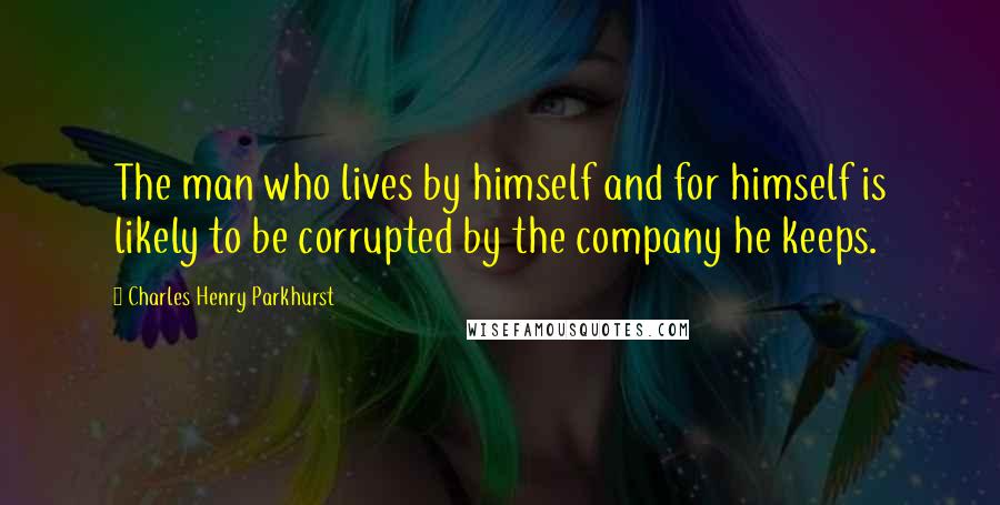 Charles Henry Parkhurst Quotes: The man who lives by himself and for himself is likely to be corrupted by the company he keeps.