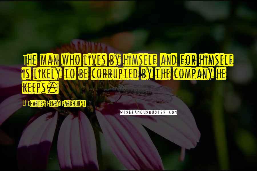 Charles Henry Parkhurst Quotes: The man who lives by himself and for himself is likely to be corrupted by the company he keeps.