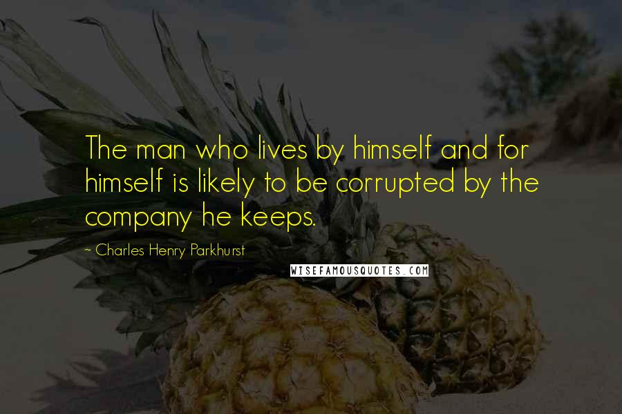 Charles Henry Parkhurst Quotes: The man who lives by himself and for himself is likely to be corrupted by the company he keeps.