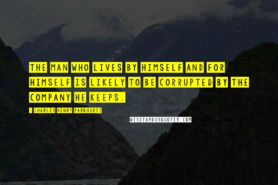 Charles Henry Parkhurst Quotes: The man who lives by himself and for himself is likely to be corrupted by the company he keeps.