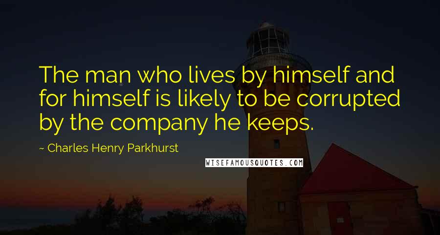 Charles Henry Parkhurst Quotes: The man who lives by himself and for himself is likely to be corrupted by the company he keeps.