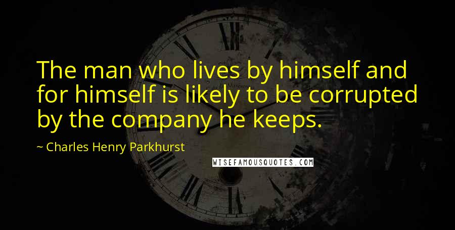 Charles Henry Parkhurst Quotes: The man who lives by himself and for himself is likely to be corrupted by the company he keeps.