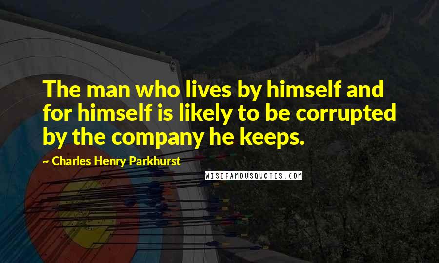 Charles Henry Parkhurst Quotes: The man who lives by himself and for himself is likely to be corrupted by the company he keeps.