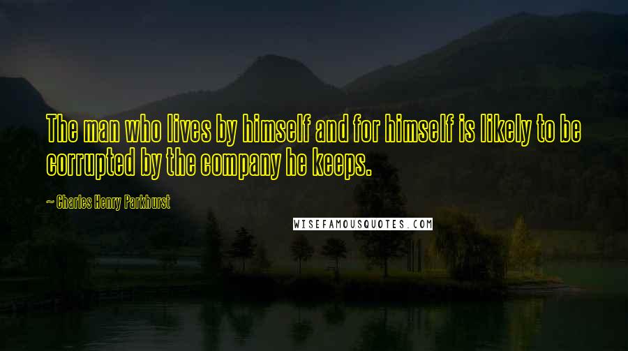 Charles Henry Parkhurst Quotes: The man who lives by himself and for himself is likely to be corrupted by the company he keeps.