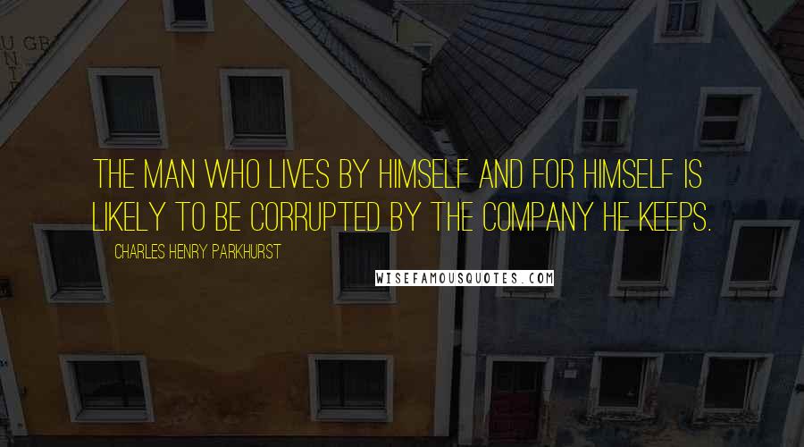 Charles Henry Parkhurst Quotes: The man who lives by himself and for himself is likely to be corrupted by the company he keeps.