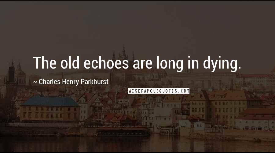 Charles Henry Parkhurst Quotes: The old echoes are long in dying.