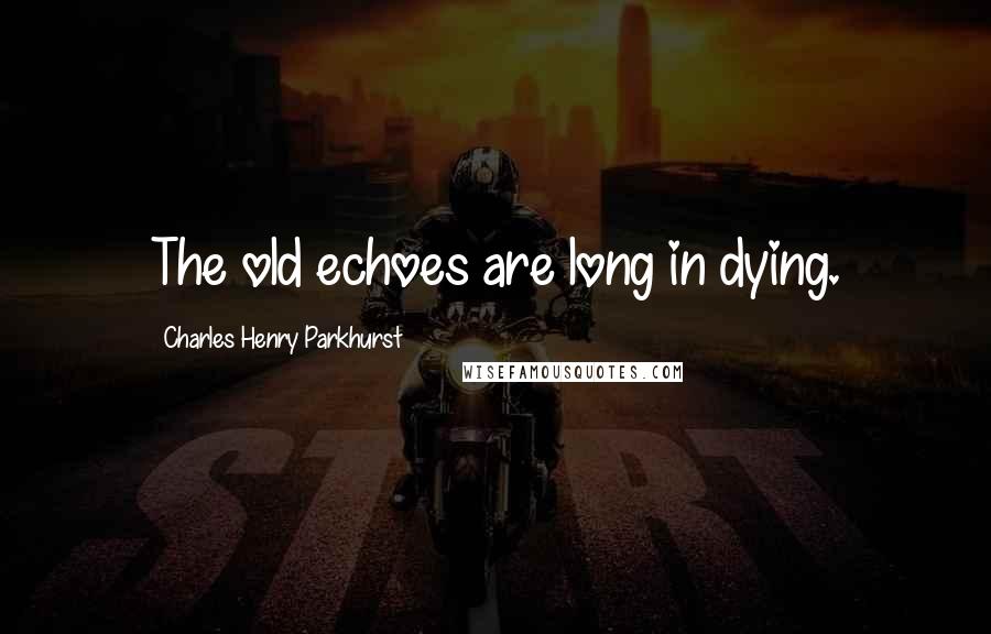 Charles Henry Parkhurst Quotes: The old echoes are long in dying.