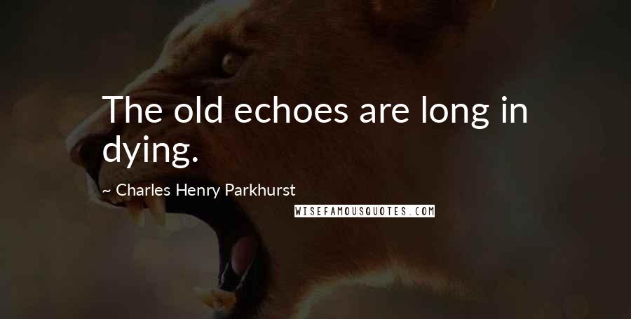 Charles Henry Parkhurst Quotes: The old echoes are long in dying.