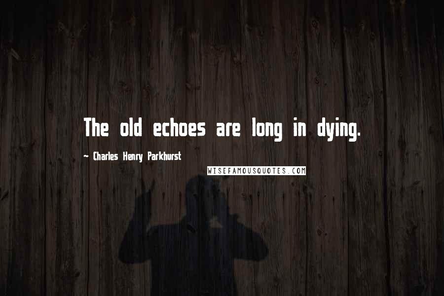 Charles Henry Parkhurst Quotes: The old echoes are long in dying.