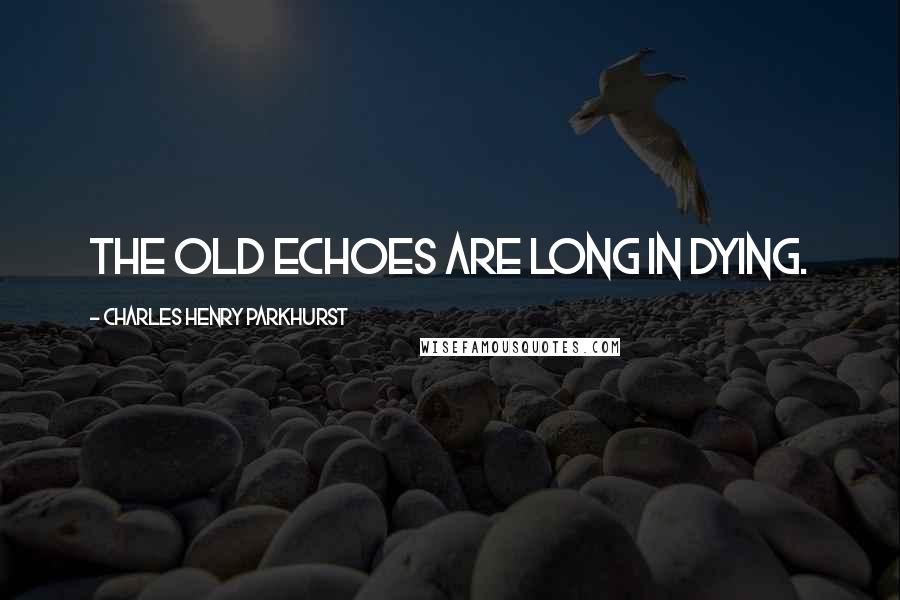 Charles Henry Parkhurst Quotes: The old echoes are long in dying.