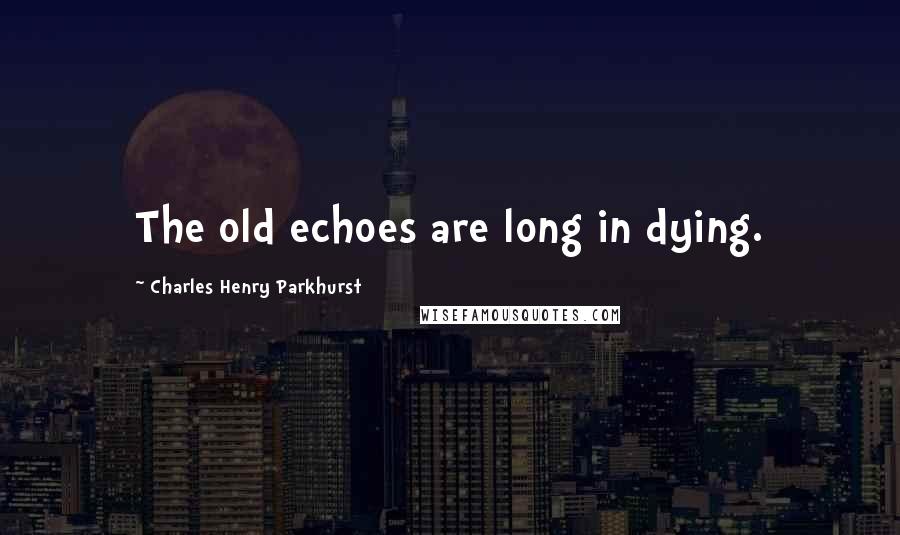 Charles Henry Parkhurst Quotes: The old echoes are long in dying.