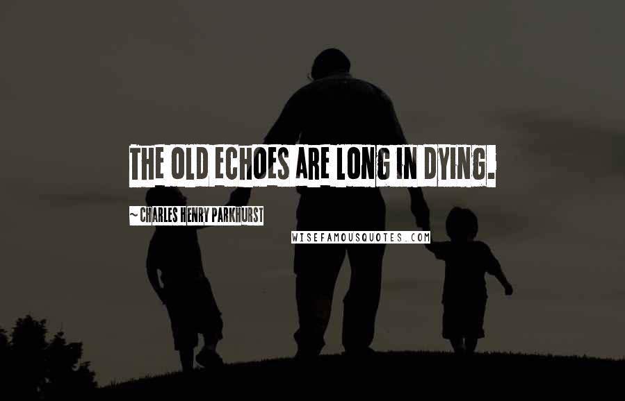 Charles Henry Parkhurst Quotes: The old echoes are long in dying.