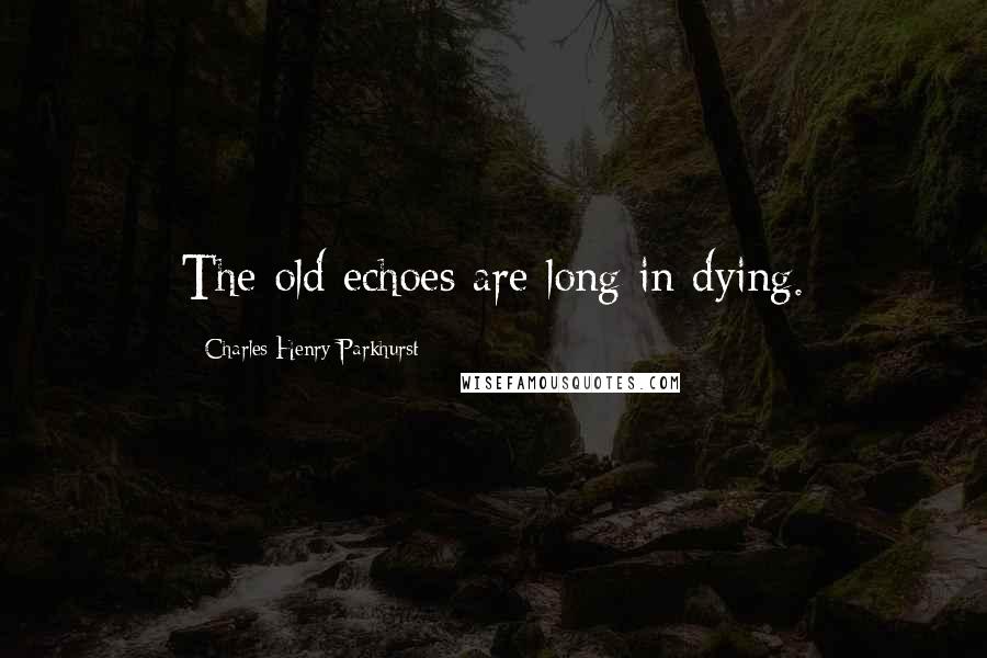 Charles Henry Parkhurst Quotes: The old echoes are long in dying.