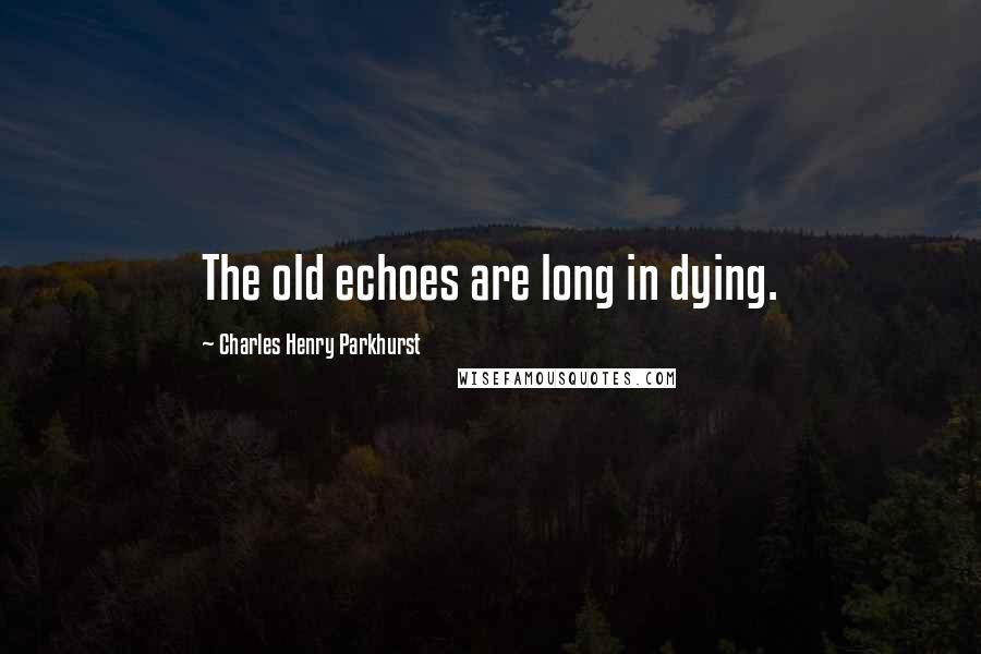 Charles Henry Parkhurst Quotes: The old echoes are long in dying.