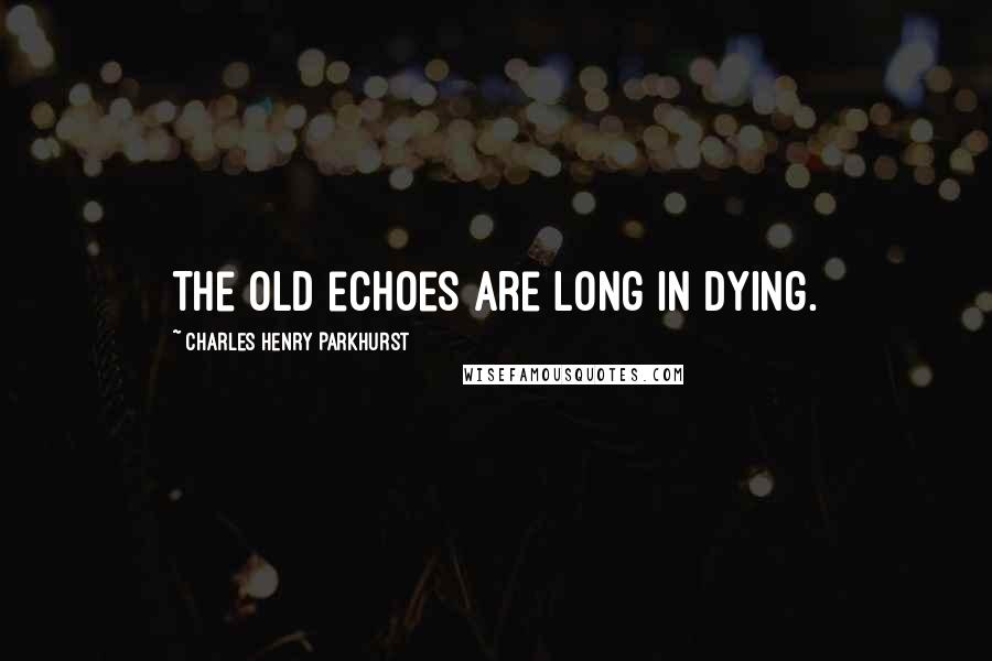 Charles Henry Parkhurst Quotes: The old echoes are long in dying.