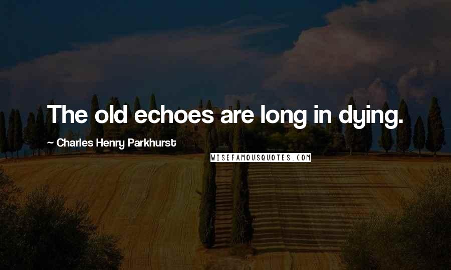 Charles Henry Parkhurst Quotes: The old echoes are long in dying.