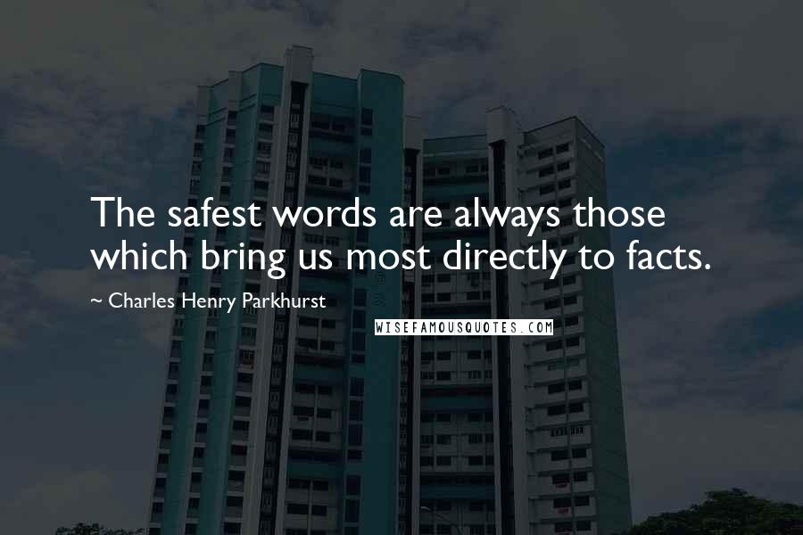 Charles Henry Parkhurst Quotes: The safest words are always those which bring us most directly to facts.